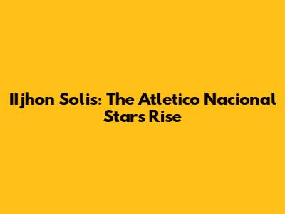 IIjhon Solis: The Atletico Nacional Star's Rise