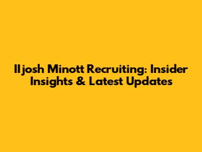 IIjosh Minott Recruiting: Insider Insights & Latest Updates