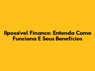IIpossível Finance: Entenda Como Funciona E Seus Benefícios