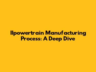 IIpowertrain Manufacturing Process: A Deep Dive