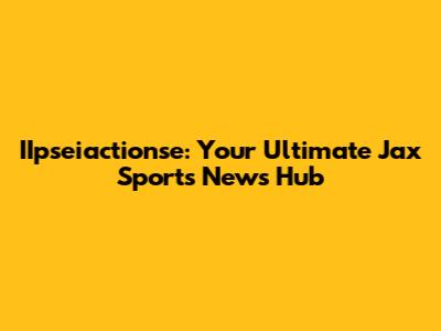 IIpseiactionse: Your Ultimate Jax Sports News Hub