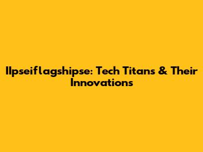 IIpseiflagshipse: Tech Titans & Their Innovations