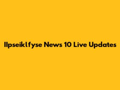 IIpseiklfyse News 10 Live Updates