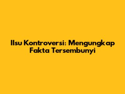 IIsu Kontroversi: Mengungkap Fakta Tersembunyi