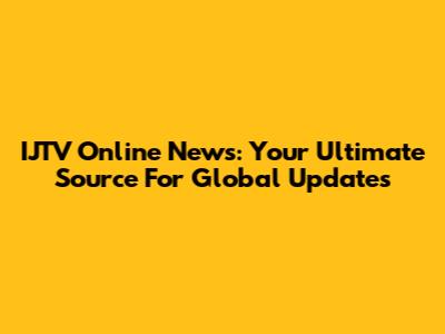 IJTV Online News: Your Ultimate Source For Global Updates