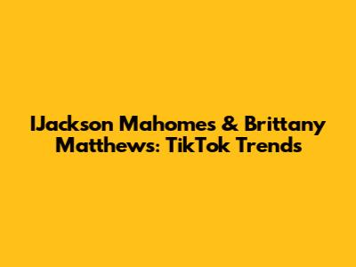 IJackson Mahomes & Brittany Matthews: TikTok Trends