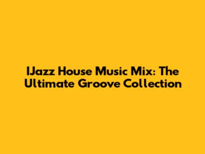 IJazz House Music Mix: The Ultimate Groove Collection