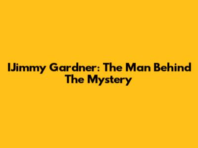 IJimmy Gardner: The Man Behind The Mystery