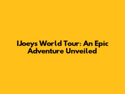 IJoey's World Tour: An Epic Adventure Unveiled
