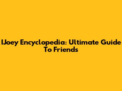 IJoey Encyclopedia: Ultimate Guide To Friends