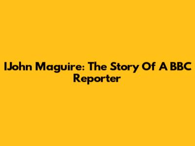 IJohn Maguire: The Story Of A BBC Reporter
