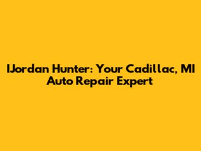 IJordan Hunter: Your Cadillac, MI Auto Repair Expert