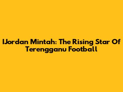 IJordan Mintah: The Rising Star Of Terengganu Football