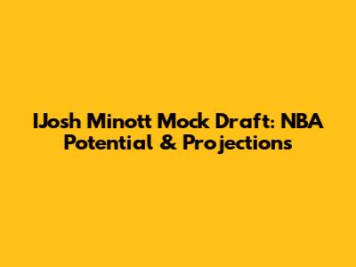 IJosh Minott Mock Draft: NBA Potential & Projections