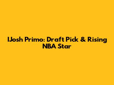 IJosh Primo: Draft Pick & Rising NBA Star