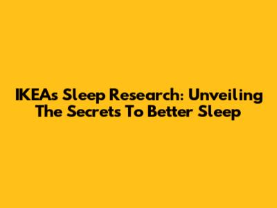 IKEA's Sleep Research: Unveiling The Secrets To Better Sleep