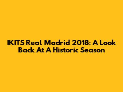 IKITS Real Madrid 2018: A Look Back At A Historic Season