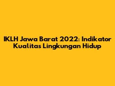 IKLH Jawa Barat 2022: Indikator Kualitas Lingkungan Hidup