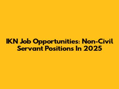 IKN Job Opportunities: Non-Civil Servant Positions In 2025
