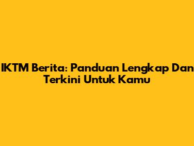 IKTM Berita: Panduan Lengkap Dan Terkini Untuk Kamu