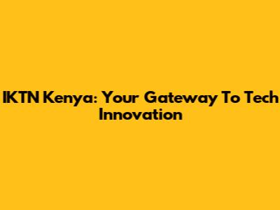 IKTN Kenya: Your Gateway To Tech Innovation