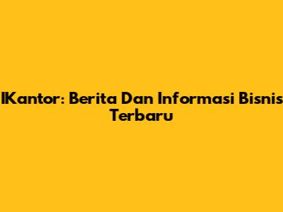 IKantor: Berita Dan Informasi Bisnis Terbaru
