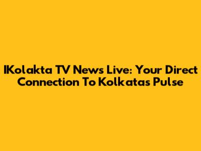 IKolakta TV News Live: Your Direct Connection To Kolkata's Pulse