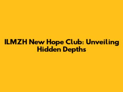 ILMZH New Hope Club: Unveiling Hidden Depths