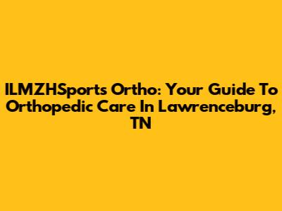 ILMZHSports Ortho: Your Guide To Orthopedic Care In Lawrenceburg, TN