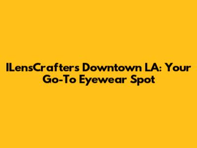 ILensCrafters Downtown LA: Your Go-To Eyewear Spot