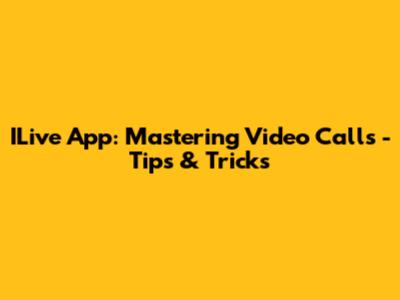 ILive App: Mastering Video Calls - Tips & Tricks
