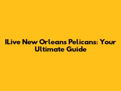 ILive New Orleans Pelicans: Your Ultimate Guide