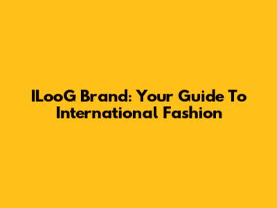 ILooG Brand: Your Guide To International Fashion