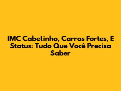IMC Cabelinho, Carros Fortes, E Status: Tudo Que Você Precisa Saber