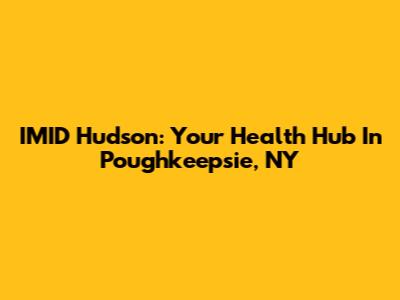 IMID Hudson: Your Health Hub In Poughkeepsie, NY