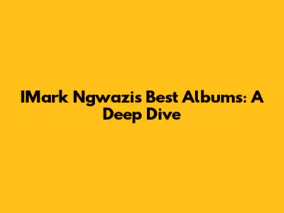 IMark Ngwazi's Best Albums: A Deep Dive