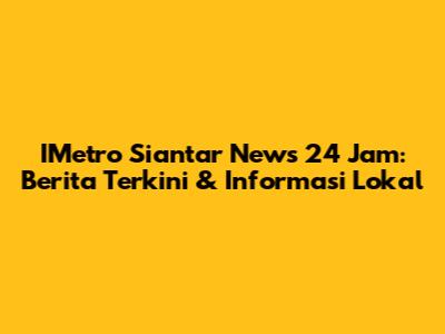 IMetro Siantar News 24 Jam: Berita Terkini & Informasi Lokal