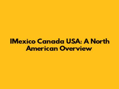 IMexico Canada USA: A North American Overview