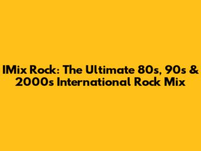 IMix Rock: The Ultimate 80s, 90s & 2000s International Rock Mix