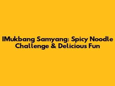 IMukbang Samyang: Spicy Noodle Challenge & Delicious Fun