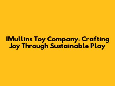 IMullins Toy Company: Crafting Joy Through Sustainable Play