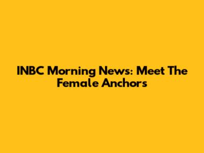 INBC Morning News: Meet The Female Anchors