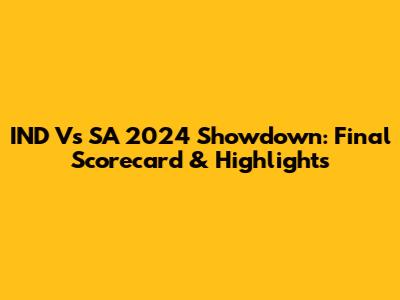 IND Vs SA 2024 Showdown: Final Scorecard & Highlights