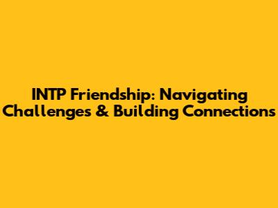 INTP Friendship: Navigating Challenges & Building Connections
