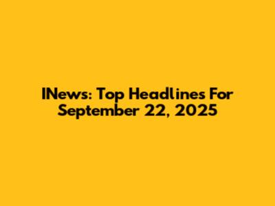 INews: Top Headlines For September 22, 2025
