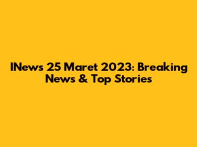 INews 25 Maret 2023: Breaking News & Top Stories