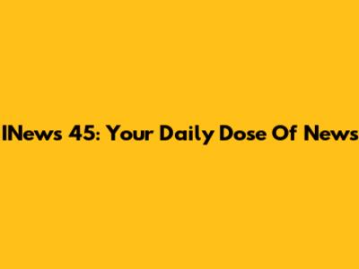 INews 45: Your Daily Dose Of News