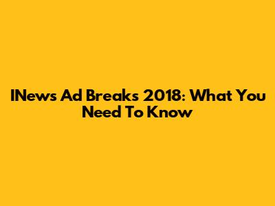 INews Ad Breaks 2018: What You Need To Know