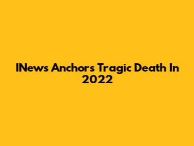 INews Anchor's Tragic Death In 2022