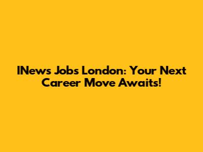 INews Jobs London: Your Next Career Move Awaits!